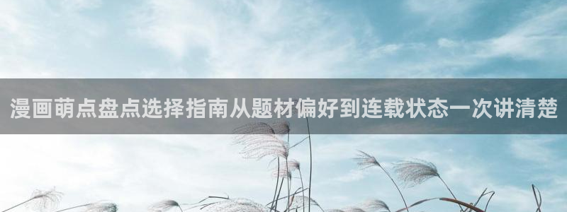 梦漫漫画在线漫画软件:漫画萌点盘点选择指南从题材偏好到连载状态一次讲清楚