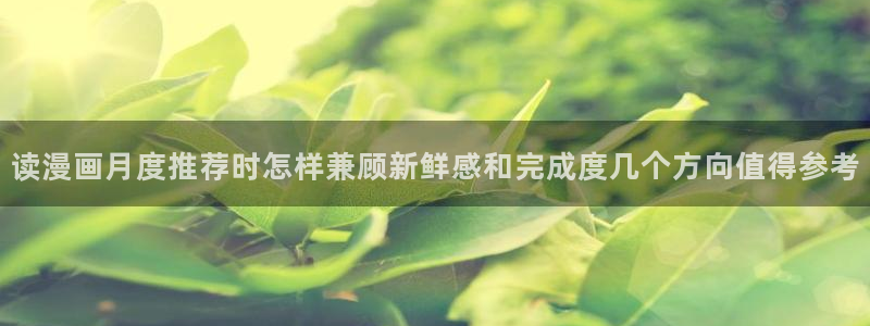 梦漫漫画在线阅读软件:读漫画月度推荐时怎样兼顾新鲜感和完成度几个方向值得参考
