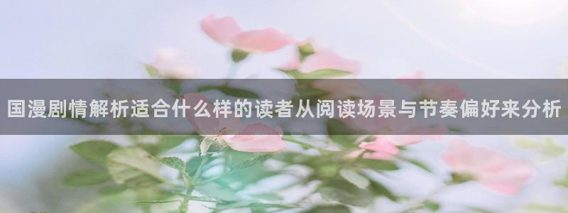 梦漫漫画阅读软件推荐：国漫剧情解析适合什么样的读者从阅读场景与节奏偏好来分析