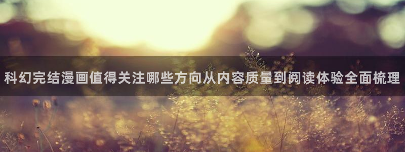 梦漫漫画在线阅读软件：科幻完结漫画值得关注哪些方向从内容质量到阅读体验全面梳理
