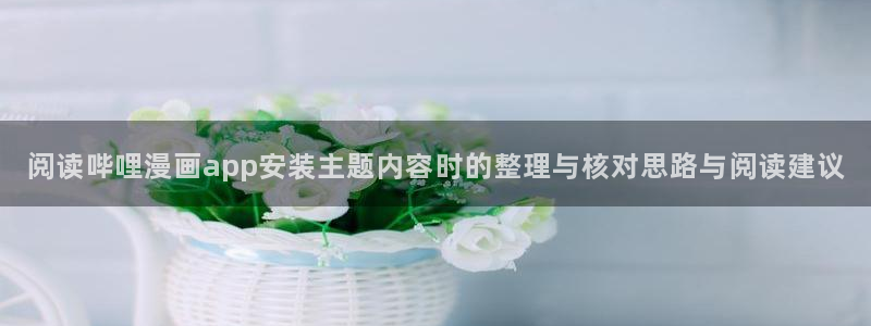 梦漫漫画软件热门漫画:阅读哔哩漫画app安装主题内容时的整理与核对思路与阅读建议
