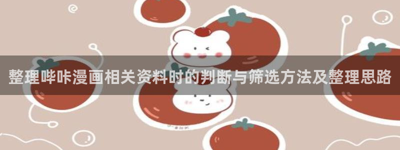 梦漫漫画今日漫画推荐:整理哔咔漫画相关资料时的判断与筛选方法及整理思路