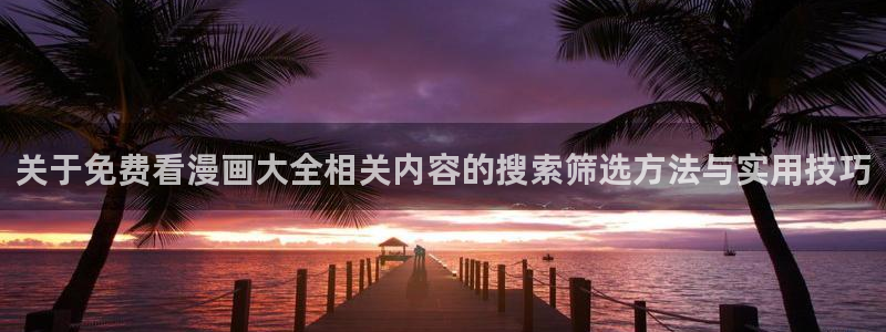 梦漫漫画更新大全：关于免费看漫画大全相关内容的搜索筛选方法与实用技巧