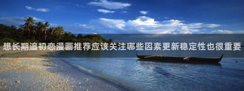 梦漫漫画：想长期追初恋漫画推荐应该关注哪些因素更新稳定性也很重要