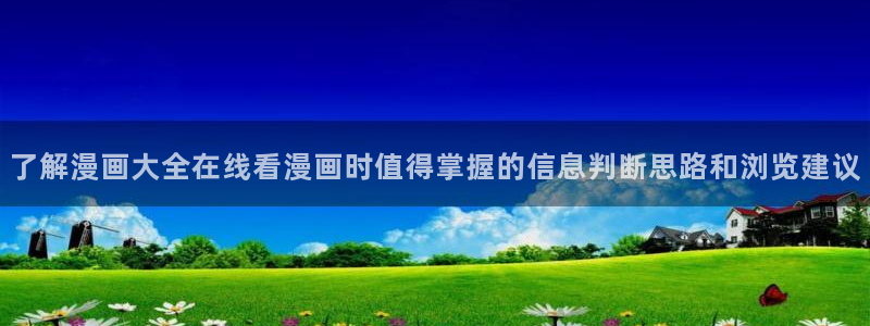 梦漫漫画应用：了解漫画大全在线看漫画时值得掌握的信息判断思路和浏览建议