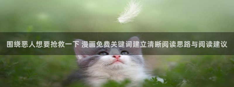 梦漫漫画韩漫：围绕恶人想要抢救一下 漫画免费关键词建立清晰阅读思路与阅读建议